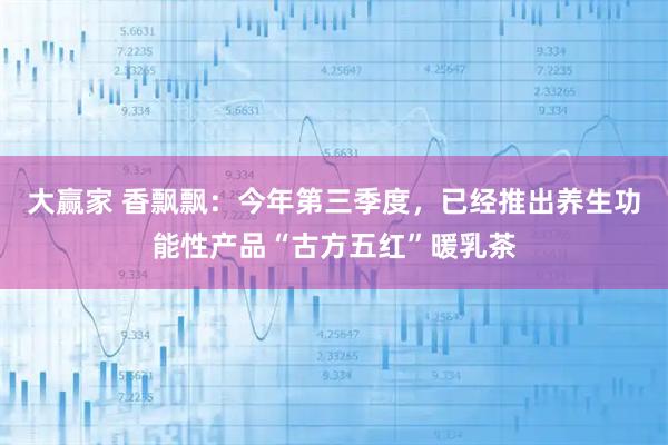 大赢家 香飘飘：今年第三季度，已经推出养生功能性产品“古方五红”暖乳茶
