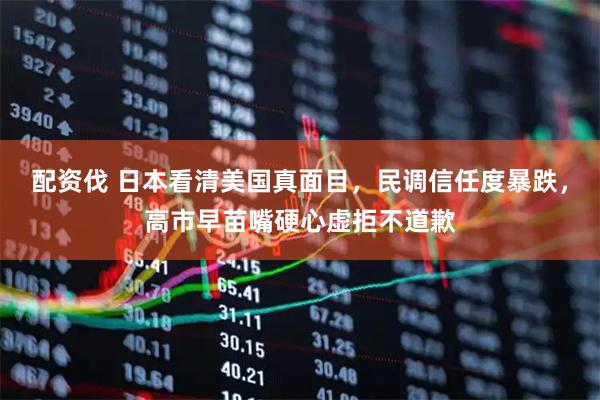 配资伐 日本看清美国真面目，民调信任度暴跌，高市早苗嘴硬心虚拒不道歉