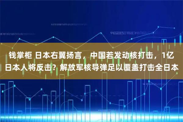 钱掌柜 日本右翼扬言，中国若发动核打击，1亿日本人将反击？解放军核导弹足以覆盖打击全日本