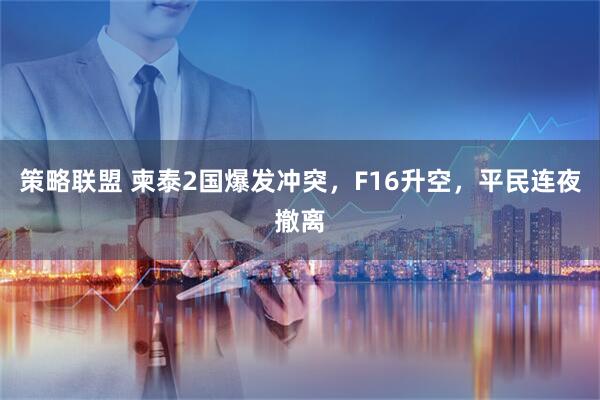 策略联盟 柬泰2国爆发冲突，F16升空，平民连夜撤离