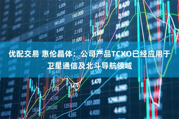 优配交易 惠伦晶体：公司产品TCXO已经应用于卫星通信及北斗导航领域