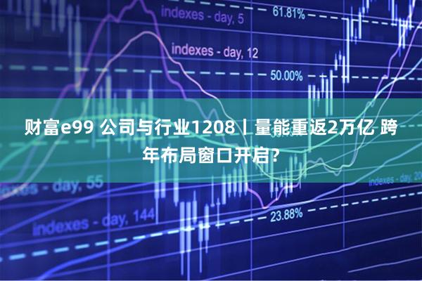 财富e99 公司与行业1208丨量能重返2万亿 跨年布局窗口开启？