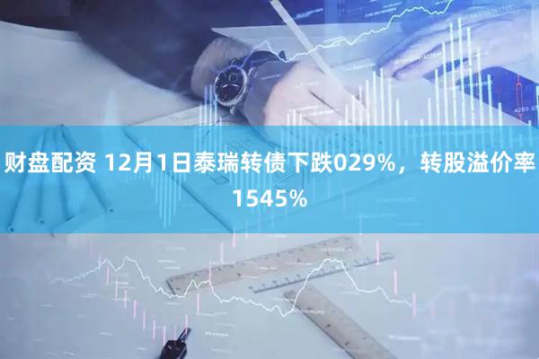财盘配资 12月1日泰瑞转债下跌029%，转股溢价率1545%