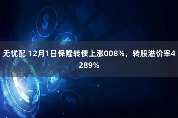 无忧配 12月1日保隆转债上涨008%，转股溢价率4289%