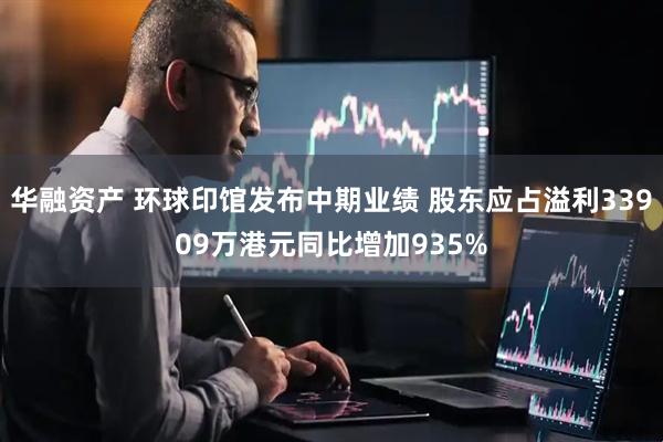 华融资产 环球印馆发布中期业绩 股东应占溢利33909万港元同比增加935%