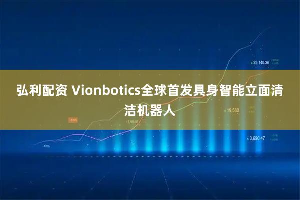 弘利配资 Vionbotics全球首发具身智能立面清洁机器人