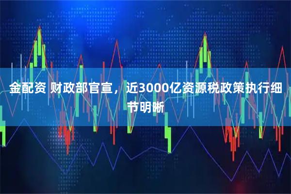 金配资 财政部官宣，近3000亿资源税政策执行细节明晰