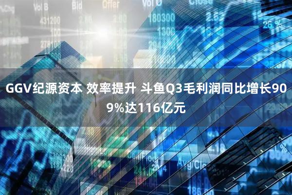 GGV纪源资本 效率提升 斗鱼Q3毛利润同比增长909%达116亿元