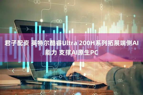 君子配资 英特尔酷睿Ultra 200H系列拓展端侧AI能力 支撑AI原生PC
