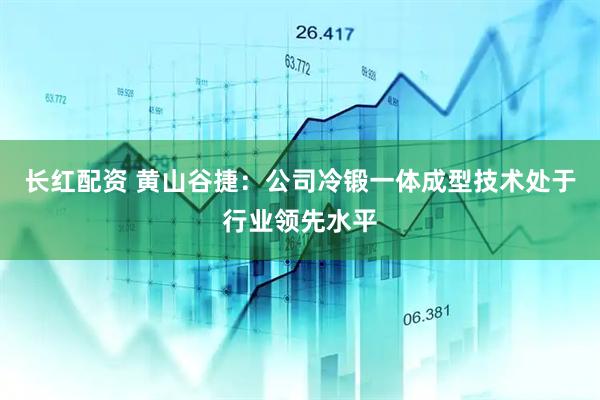 长红配资 黄山谷捷：公司冷锻一体成型技术处于行业领先水平