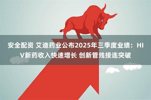 安全配资 艾迪药业公布2025年三季度业绩：HIV新药收入快速增长 创新管线接连突破