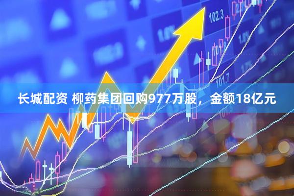 长城配资 柳药集团回购977万股，金额18亿元