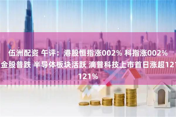 伍洲配资 午评：港股恒指涨002% 科指涨002% 黄金股普跌 半导体板块活跃 滴普科技上市首日涨超121%