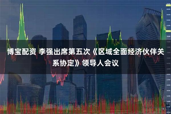 博宝配资 李强出席第五次《区域全面经济伙伴关系协定》领导人会议