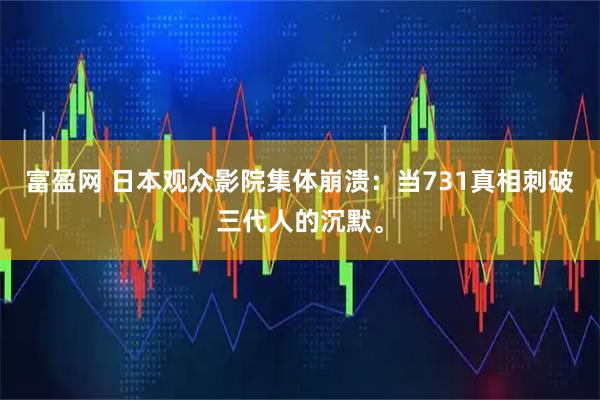 富盈网 日本观众影院集体崩溃：当731真相刺破三代人的沉默。