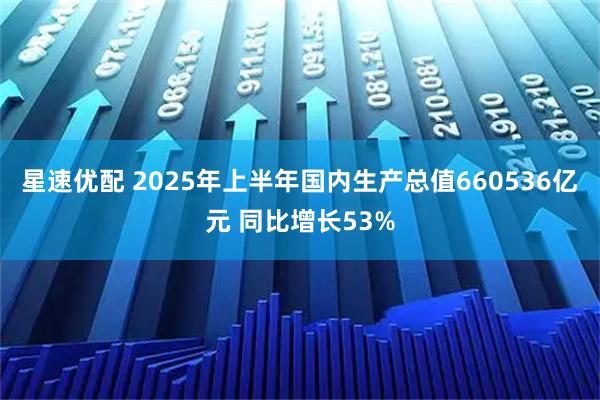 星速优配 2025年上半年国内生产总值660536亿元 同比增长53%
