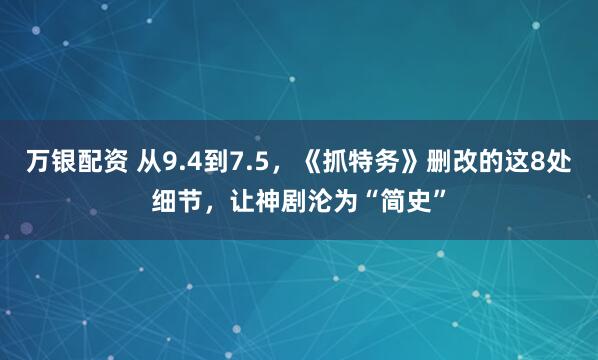 万银配资 从9.4到7.5，《抓特务》删改的这8处细节，让神剧沦为“简史”