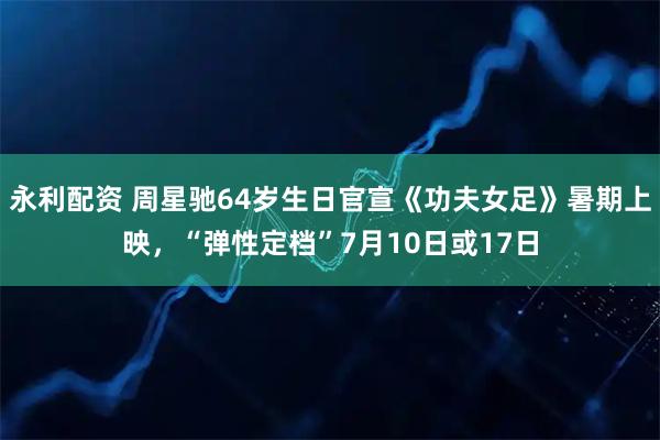 永利配资 周星驰64岁生日官宣《功夫女足》暑期上映,“弹性定档”7月10日或17日