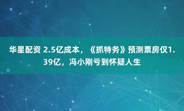 华星配资 2.5亿成本，《抓特务》预测票房仅1.39亿，冯小刚亏到怀疑人生